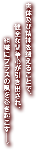 健康で強い身体づくり、そして健全な闘争心を引き出し、組織にプラスの風を起こす——。