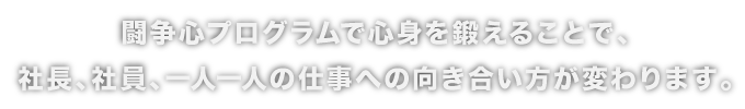 闘争心プログラムで心身を鍛えることで、社長、社員、一人一人の仕事への向き合い方が変わります。